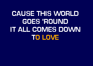 CAUSE THIS WORLD
GOES 'ROUND
IT ALL COMES DOWN

TO LOVE