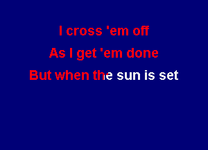 I cross 'em off
As I get 'em done

But when the sun is set