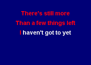 There's still more
Than a few things left

I haven't got to yet