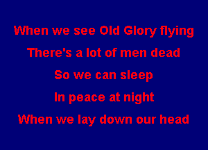 When we see Old Glory flying
There's a lot of men dead
30 we can sleep
In peace at night

When we lay down our head