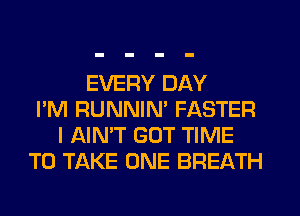 EVERY DAY
I'M RUNNIN' FASTER
I AIN'T GOT TIME
TO TAKE ONE BREATH