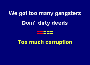 We got too many gangsters
Doin' ditty deeds

Too much corruption