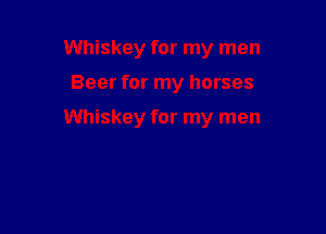Whiskey for my men

Beer for my horses

Whiskey for my men