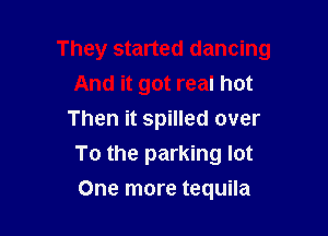 They started dancing

And it got real hot
Then it spilled over
To the parking lot
One more tequila