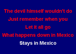 The devil himself wouldn't do
Just remember when you
Let it all go
What happens down in Mexico
Stays in Mexico