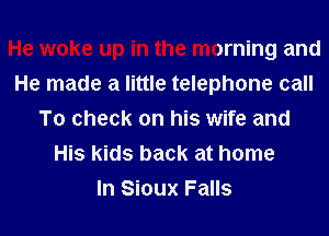 He woke up in the morning and
He made a little telephone call
To check on his wife and
His kids back at home
In Sioux Falls