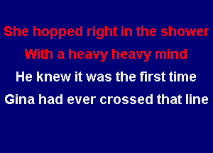 She hopped right in the shower
With a heavy heavy mind
He knew it was the first time
Gina had ever crossed that line