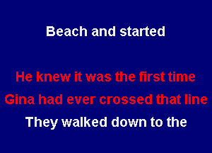 Beach and started

He knew it was the first time
Gina had ever crossed that line
They walked down to the