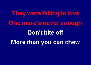 They were falling in love
One more's never enough
Don't bite off

More than you can chew