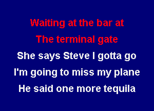 Waiting at the bar at
The terminal gate
She says Steve I gotta go
I'm going to miss my plane
He said one more tequila