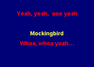Yeah, yeah, 000 yeah

Mockingbird

Whoa, whoa yeah...