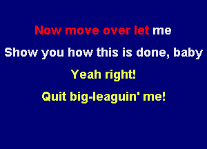 Now move over let me

Show you how this is done, baby

Yeah right!

Quit big-leaguin' me!