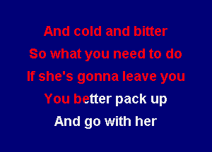 And cold and bitter
So what you need to do

If she's gonna leave you
You better pack up
And go with her