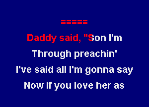 Daddy said, Son I'm
Through preachin'

I've said all I'm gonna say
Now if you love her as
