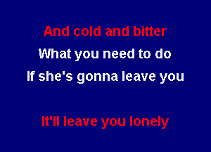 And cold and bitter
What you need to do

If she's gonna leave you

It'll leave you lonely