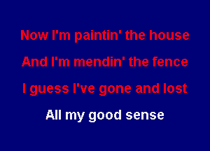 Now I'm paintin' the house

And I'm mendin' the fence

I guess I've gone and lost

All my good sense