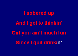 I sobered up

And I got to thinkin'

Girl you ain't much fun

Since I quit drinkin'