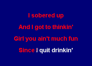 I sobered up

And I got to thinkin'

Girl you ain't much fun

Since I quit drinkin'