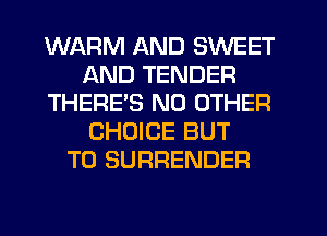 WARM AND SWEET
AND TENDER
THEREB NO OTHER
CHOICE BUT
T0 SURRENDER