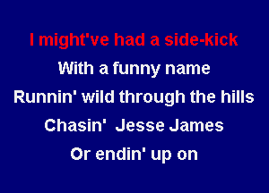 I might've had a side-kick
With a funny name
Runnin' wild through the hills
Chasin' Jesse James
0r endin' up on