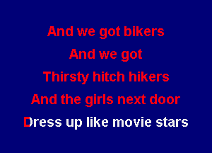 And we got bikers
And we got

Thirsty hitch hikers
And the girls next door

Dress up like movie stars
