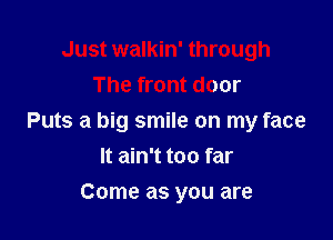 Just walkin' through
The front door

Puts a big smile on my face
It ain't too far

Come as you are