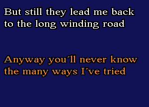 But still they lead me back
to the long winding road

Anyway you'll never know
the many ways I've tried