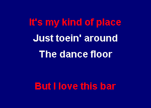It's my kind of place

Just toein' around
The dance Hoor

But I love this bar
