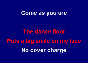 Come as you are

The dance floor

Puts a big smile on my face

No cover charge