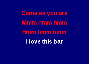 Come as you are

Mmmhmmhmm
Hmmhmmhmm
I love this bar