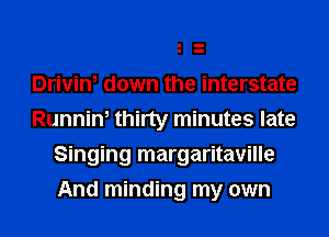 Drivin, down the interstate
Runnin, thirty minutes late
Singing margaritaville
And minding my own