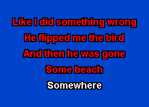 Like I did something wrong
He flipped me the bird

And then he was gone
Some beach

Somewhere