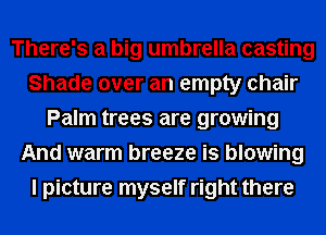 There's a big umbrella casting
Shade over an empty chair
Palm trees are growing
And warm breeze is blowing
I picture myself right there