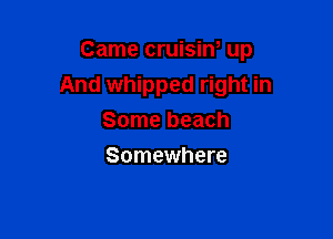 Came cruisiw up
And whipped right in

Some beach
Somewhere