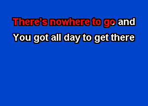 There's nowhere to go and
You got all day to get there