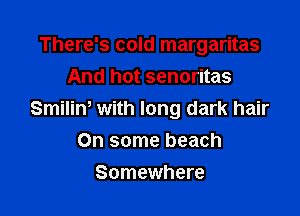 There's cold margaritas
And hot senoritas

Smiliw with long dark hair
On some beach

Somewhere