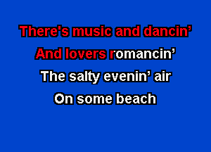 There's music and danciw
And lovers romancin,

The salty eveniw air

On some beach