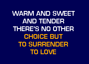 WARM AND SWEET
AND TENDER
THERE'S NO OTHER
CHOICE BUT
T0 SURRENDER
TO LOVE