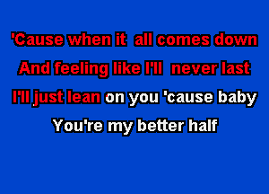 'Cause when it all comes down
And feeling like I'll never last
I'll just lean on you 'cause baby

You're my better half