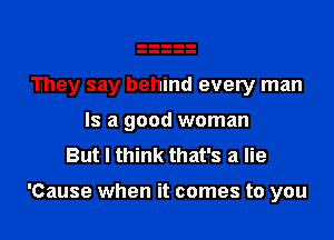 They say behind every man
Is a good woman
But I think that's a lie

'Cause when it comes to you