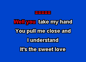 Well you take my hand

You pull me close and
I understand

It's the sweet love