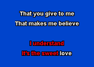 That you give to me

That makes me believe

I understand

It's the sweet love