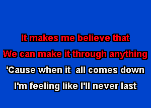 It makes me believe that
We can make it through anything
'Cause when it all comes down

I'm feeling like I'll never last