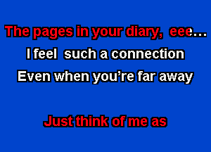 The pages in your diary, eee...
lfeel such a connection

Even when yowre far away

Just think of me as