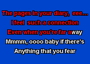 The pages in your diary, 000...
I feel such a connection
Even when y0u,re far away
Mmmm, 0000 baby if there's
Anything that you fear