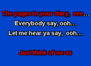 The pages in your diary, eee...
Everybody say, ooh...

Let me hear ya say, ooh...

Just think of me as
