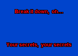Break it down, oh...

Your secrets, your secrets