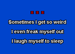 Sometimes I get so weird

I even freak myself out

I laugh myself to sleep