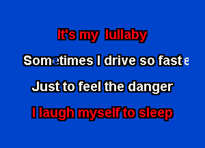 It's my lullaby

Som- etimes I drive so faste

Just to feel the danger

I laugh myself to sleep