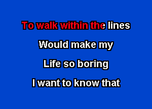 To walk within the lines

Would make my

Life so boring

I want to know that